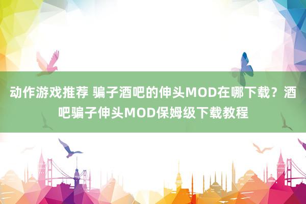 动作游戏推荐 骗子酒吧的伸头MOD在哪下载？酒吧骗子伸头MOD保姆级下载教程