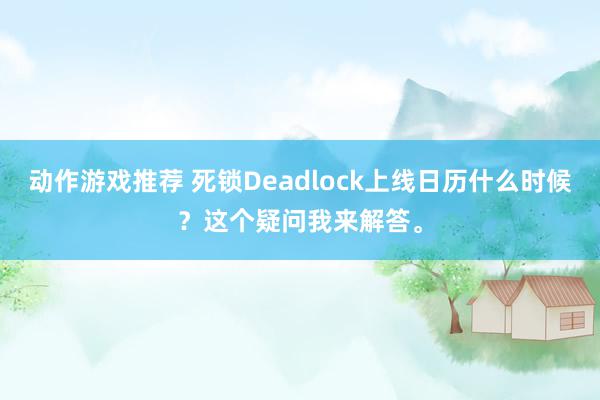 动作游戏推荐 死锁Deadlock上线日历什么时候？这个疑问我来解答。