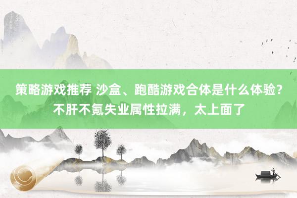 策略游戏推荐 沙盒、跑酷游戏合体是什么体验？不肝不氪失业属性拉满，太上面了