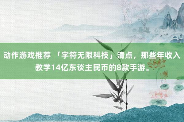 动作游戏推荐 「字符无限科技」清点，那些年收入教学14亿东谈主民币的8款手游。