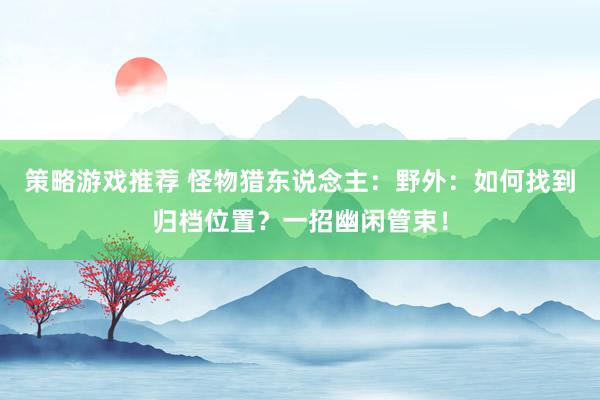 策略游戏推荐 怪物猎东说念主：野外：如何找到归档位置？一招幽闲管束！