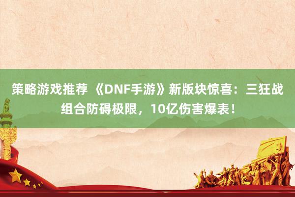 策略游戏推荐 《DNF手游》新版块惊喜：三狂战组合防碍极限，10亿伤害爆表！