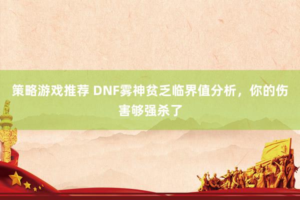 策略游戏推荐 DNF雾神贫乏临界值分析，你的伤害够强杀了