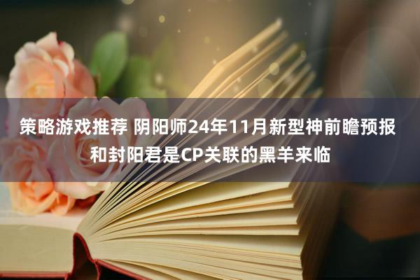 策略游戏推荐 阴阳师24年11月新型神前瞻预报 和封阳君是CP关联的黑羊来临