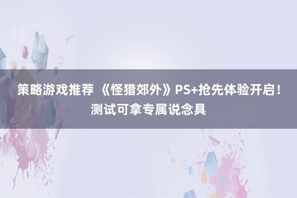 策略游戏推荐 《怪猎郊外》PS+抢先体验开启！测试可拿专属说念具