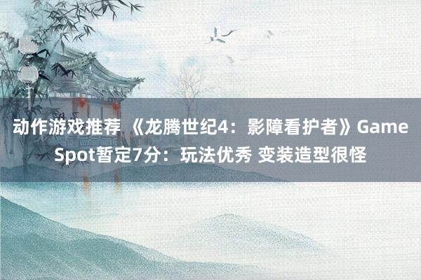 动作游戏推荐 《龙腾世纪4：影障看护者》GameSpot暂定7分：玩法优秀 变装造型很怪