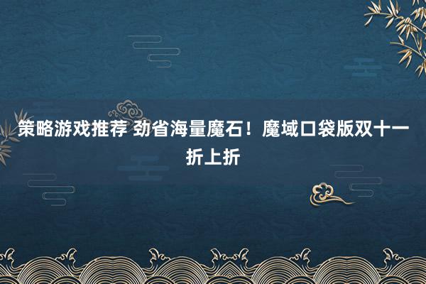 策略游戏推荐 劲省海量魔石！魔域口袋版双十一折上折