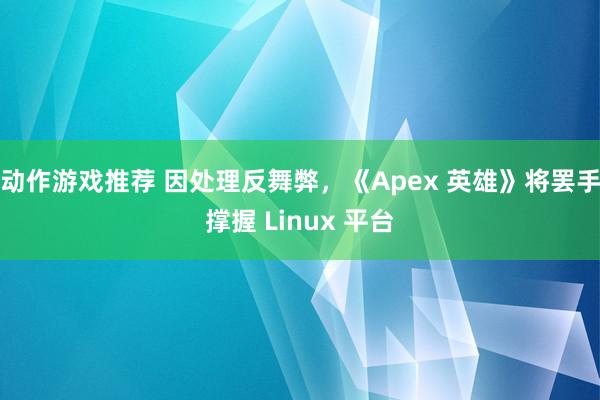 动作游戏推荐 因处理反舞弊，《Apex 英雄》将罢手撑握 Linux 平台