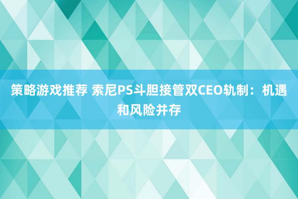 策略游戏推荐 索尼PS斗胆接管双CEO轨制：机遇和风险并存