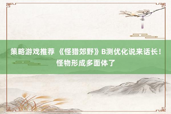 策略游戏推荐 《怪猎郊野》B测优化说来话长！怪物形成多面体了