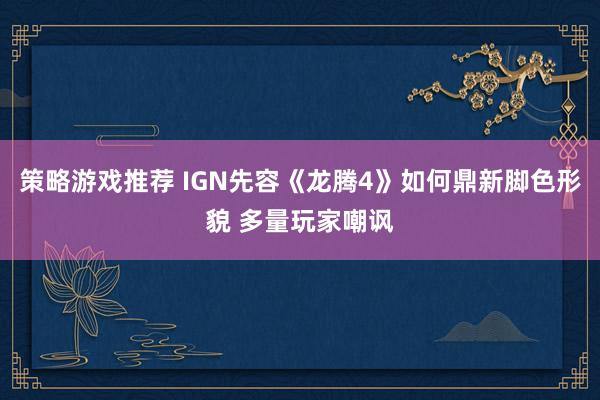 策略游戏推荐 IGN先容《龙腾4》如何鼎新脚色形貌 多量玩家嘲讽