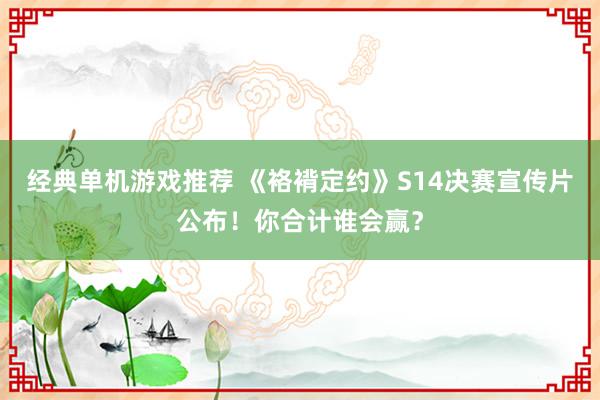 经典单机游戏推荐 《袼褙定约》S14决赛宣传片公布！你合计谁会赢？