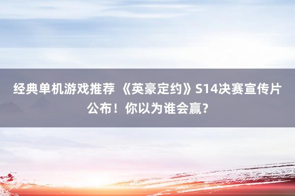 经典单机游戏推荐 《英豪定约》S14决赛宣传片公布！你以为谁会赢？