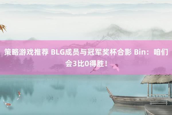 策略游戏推荐 BLG成员与冠军奖杯合影 Bin：咱们会3比0得胜！