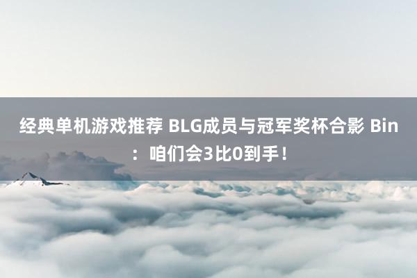 经典单机游戏推荐 BLG成员与冠军奖杯合影 Bin：咱们会3比0到手！