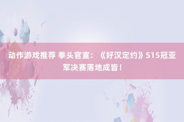 动作游戏推荐 拳头官宣：《好汉定约》S15冠亚军决赛落地成皆！