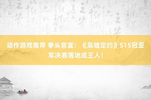 动作游戏推荐 拳头官宣：《枭雄定约》S15冠亚军决赛落地成王人！