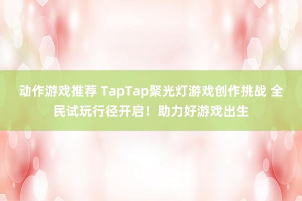 动作游戏推荐 TapTap聚光灯游戏创作挑战 全民试玩行径开启！助力好游戏出生