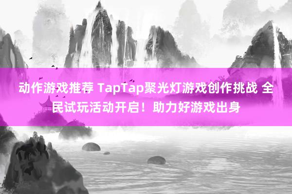 动作游戏推荐 TapTap聚光灯游戏创作挑战 全民试玩活动开启！助力好游戏出身