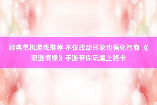 经典单机游戏推荐 不仅改动形象也强化智商 《浪漫情缘》手游带你玩震上路卡