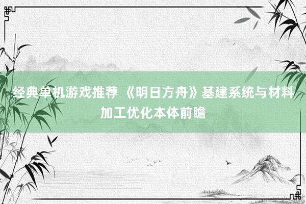 经典单机游戏推荐 《明日方舟》基建系统与材料加工优化本体前瞻