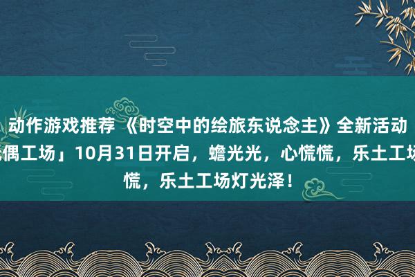 动作游戏推荐 《时空中的绘旅东说念主》全新活动「心慌玩偶工场」10月31日开启，蟾光光，心慌慌，乐土工场灯光泽！