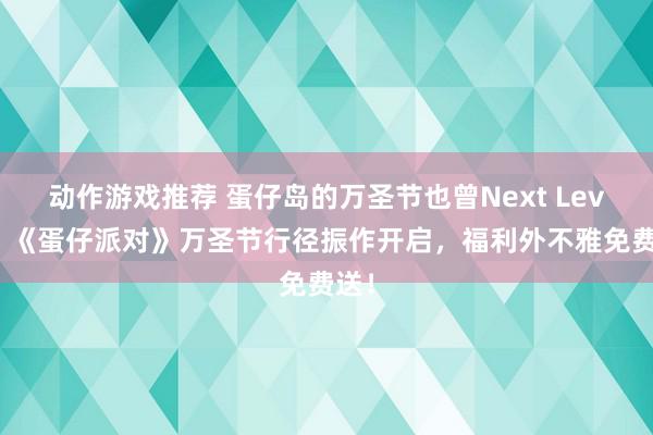 动作游戏推荐 蛋仔岛的万圣节也曾Next Level！《蛋仔派对》万圣节行径振作开启，福利外不雅免费送！