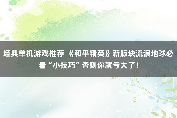 经典单机游戏推荐 《和平精英》新版块流浪地球必看“小技巧”否则你就亏大了！