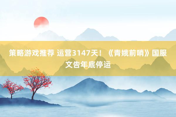 策略游戏推荐 运营3147天！《青娥前哨》国服文告年底停运