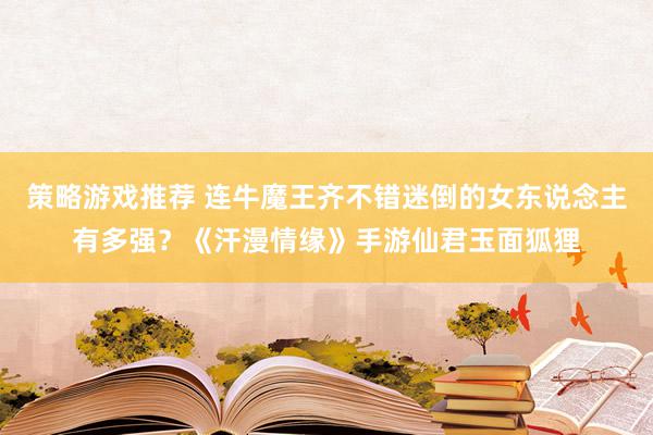 策略游戏推荐 连牛魔王齐不错迷倒的女东说念主有多强？《汗漫情缘》手游仙君玉面狐狸