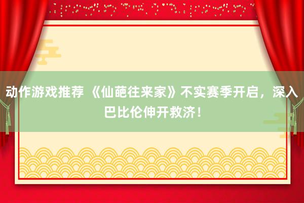 动作游戏推荐 《仙葩往来家》不实赛季开启，深入巴比伦伸开救济！