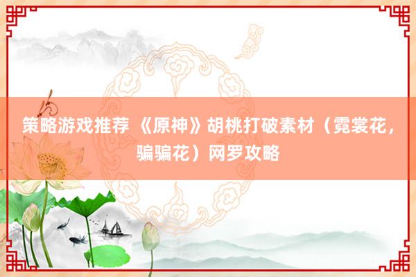 策略游戏推荐 《原神》胡桃打破素材（霓裳花，骗骗花）网罗攻略