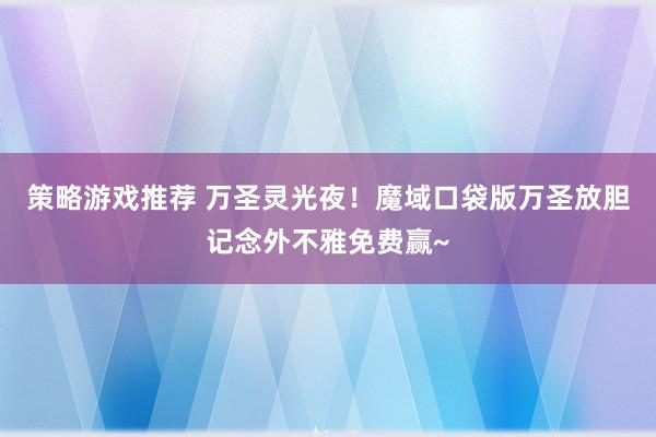 策略游戏推荐 万圣灵光夜！魔域口袋版万圣放胆记念外不雅免费赢~