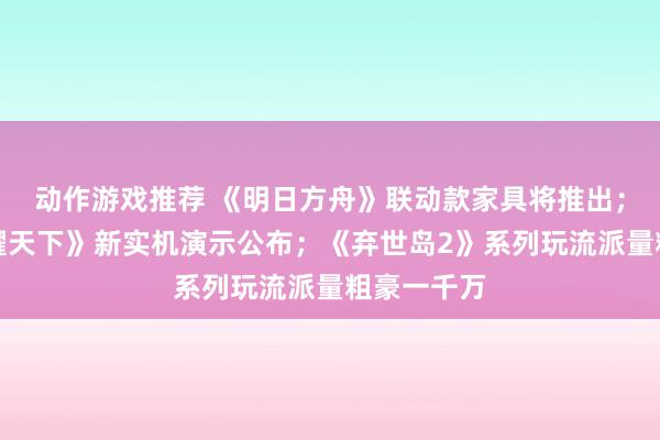 动作游戏推荐 《明日方舟》联动款家具将推出；《王者荣耀天下》新实机演示公布；《弃世岛2》系列玩流派量粗豪一千万