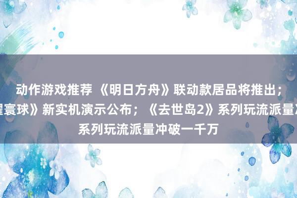 动作游戏推荐 《明日方舟》联动款居品将推出；《王者荣耀寰球》新实机演示公布；《去世岛2》系列玩流派量冲破一千万