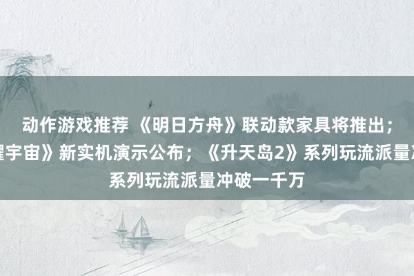 动作游戏推荐 《明日方舟》联动款家具将推出；《王者荣耀宇宙》新实机演示公布；《升天岛2》系列玩流派量冲破一千万