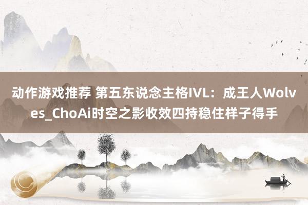 动作游戏推荐 第五东说念主格IVL：成王人Wolves_ChoAi时空之影收效四持稳住样子得手