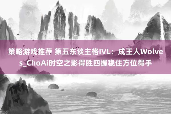 策略游戏推荐 第五东谈主格IVL：成王人Wolves_ChoAi时空之影得胜四握稳住方位得手