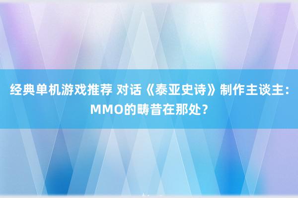 经典单机游戏推荐 对话《泰亚史诗》制作主谈主：MMO的畴昔在那处？