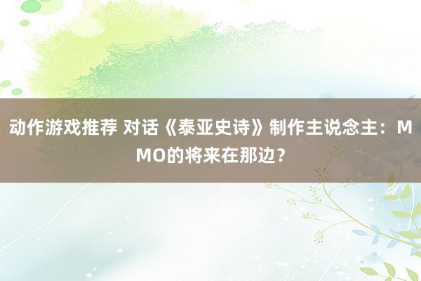 动作游戏推荐 对话《泰亚史诗》制作主说念主：MMO的将来在那边？