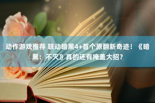 动作游戏推荐 联动暗黑4+首个原翻新奇迹！《暗黑：不灭》真的还有掩盖大招？