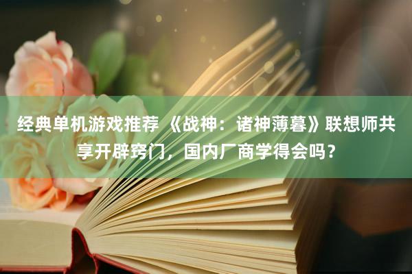 经典单机游戏推荐 《战神：诸神薄暮》联想师共享开辟窍门，国内厂商学得会吗？