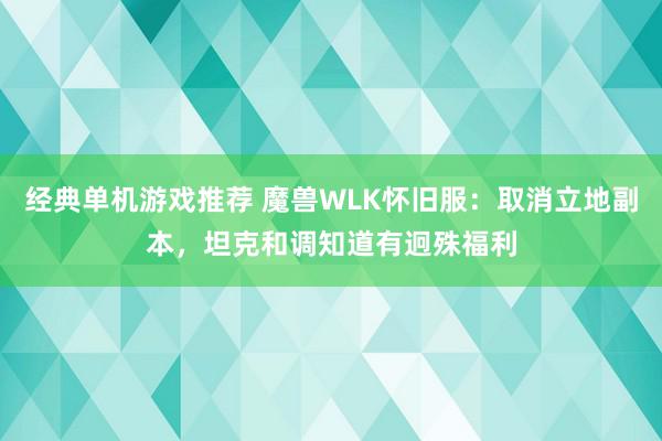 经典单机游戏推荐 魔兽WLK怀旧服：取消立地副本，坦克和调知道有迥殊福利