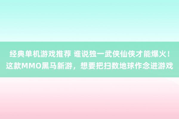 经典单机游戏推荐 谁说独一武侠仙侠才能爆火！这款MMO黑马新游，想要把扫数地球作念进游戏