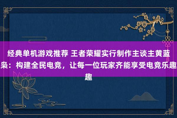 经典单机游戏推荐 王者荣耀实行制作主谈主黄蓝枭：构建全民电竞，让每一位玩家齐能享受电竞乐趣