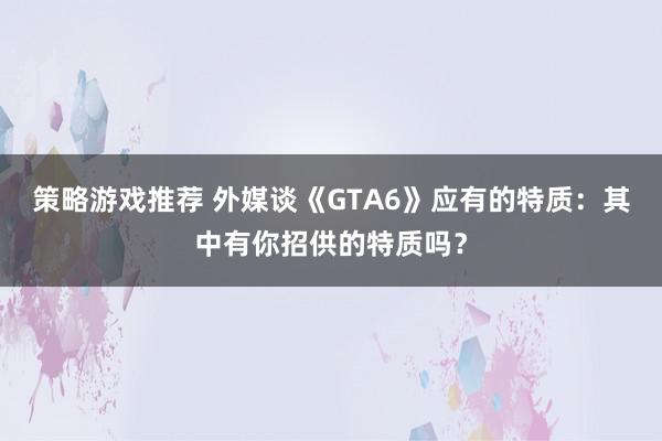 策略游戏推荐 外媒谈《GTA6》应有的特质：其中有你招供的特质吗？