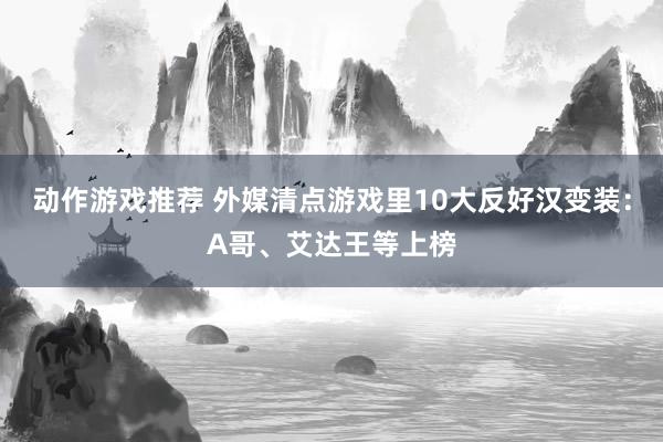 动作游戏推荐 外媒清点游戏里10大反好汉变装：A哥、艾达王等上榜