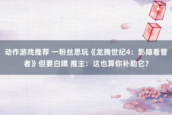 动作游戏推荐 一粉丝思玩《龙腾世纪4：影障看管者》但要白嫖 推主：这也算你补助它？