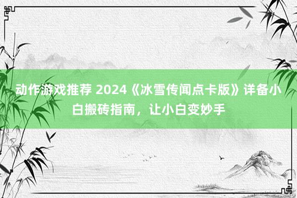 动作游戏推荐 2024《冰雪传闻点卡版》详备小白搬砖指南，让小白变妙手