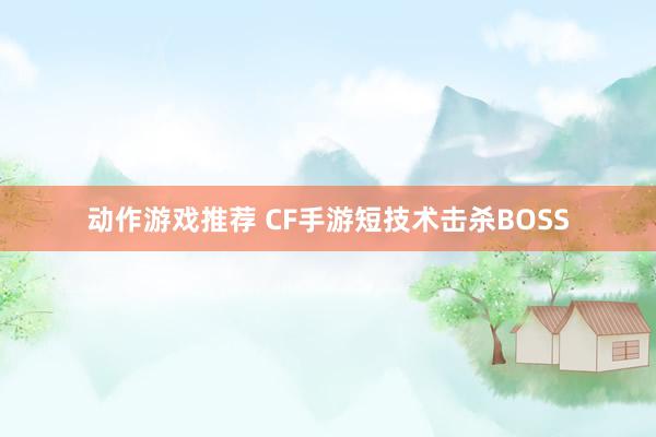 动作游戏推荐 CF手游短技术击杀BOSS